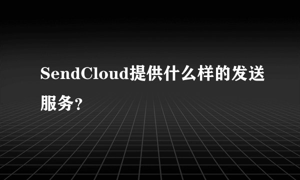 SendCloud提供什么样的发送服务？