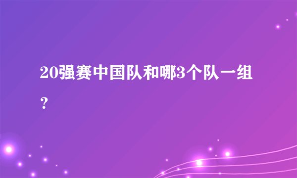 20强赛中国队和哪3个队一组？