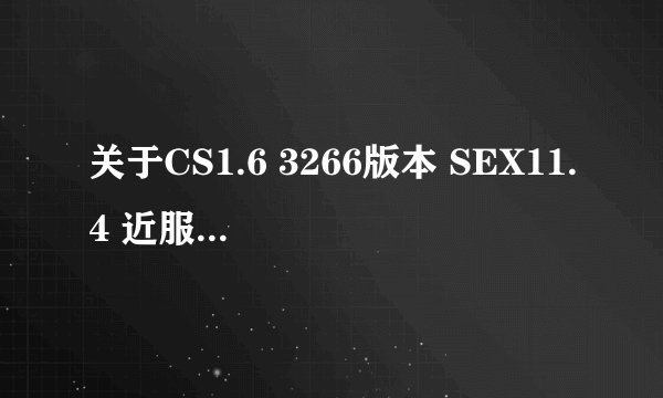 关于CS1.6 3266版本 SEX11.4 近服务器的问题