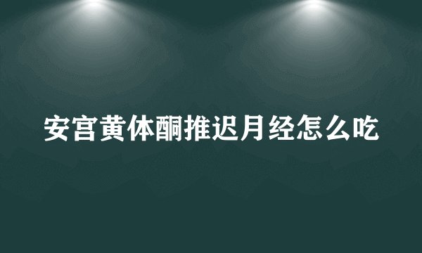 安宫黄体酮推迟月经怎么吃