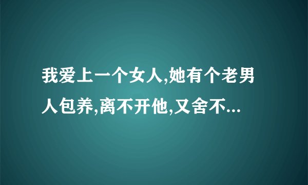 我爱上一个女人,她有个老男人包养,离不开他,又舍不得我,怎么办?