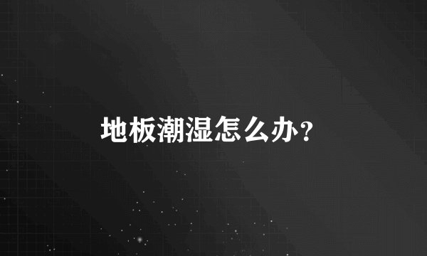 地板潮湿怎么办？