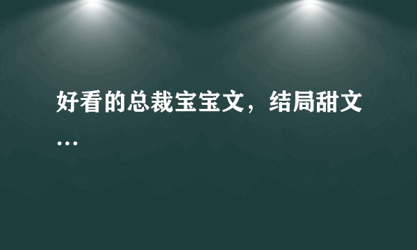 好看的总裁宝宝文，结局甜文…