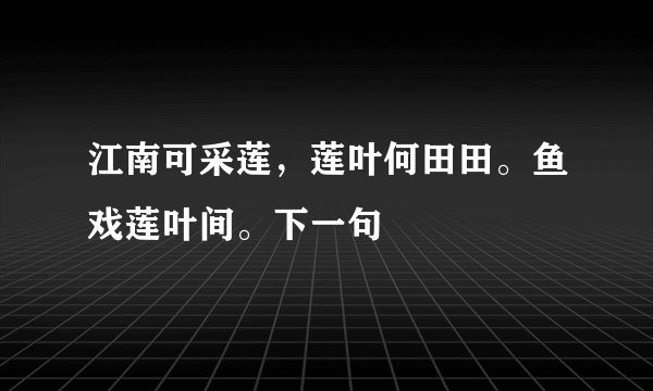 江南可采莲，莲叶何田田。鱼戏莲叶间。下一句