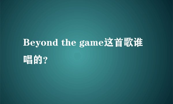 Beyond the game这首歌谁唱的？
