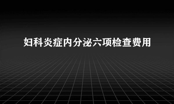 妇科炎症内分泌六项检查费用
