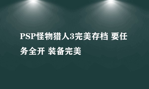 PSP怪物猎人3完美存档 要任务全开 装备完美