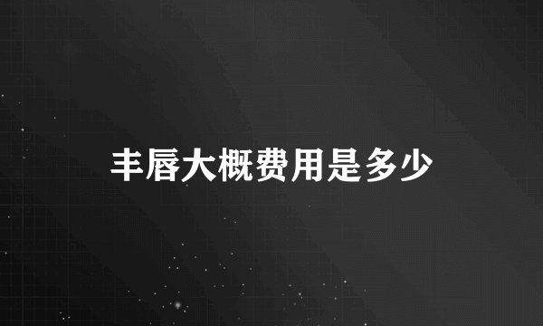 丰唇大概费用是多少