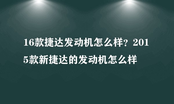 16款捷达发动机怎么样？2015款新捷达的发动机怎么样
