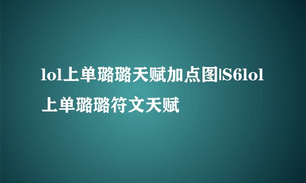 lol上单璐璐天赋加点图|S6lol上单璐璐符文天赋