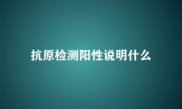 抗原检测阳性说明什么