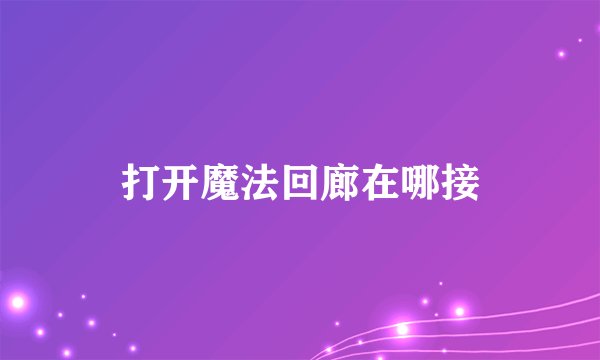 打开魔法回廊在哪接