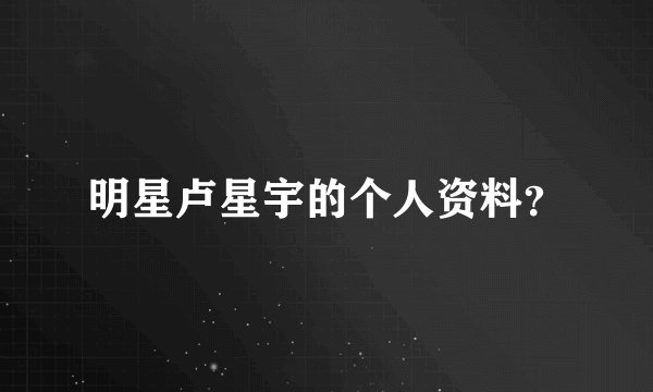 明星卢星宇的个人资料？