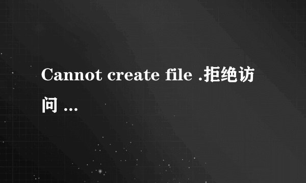 Cannot create file .拒绝访问 这是为什么???