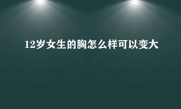 12岁女生的胸怎么样可以变大