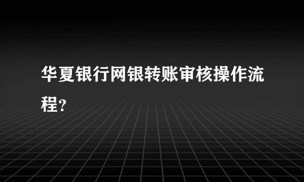 华夏银行网银转账审核操作流程？