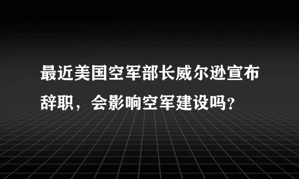 最近美国空军部长威尔逊宣布辞职，会影响空军建设吗？