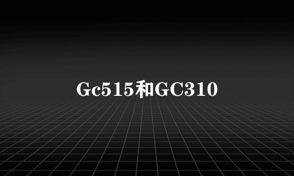 Gc515和GC310