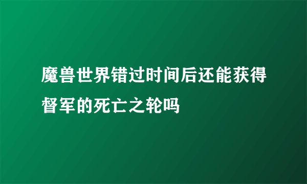 魔兽世界错过时间后还能获得督军的死亡之轮吗