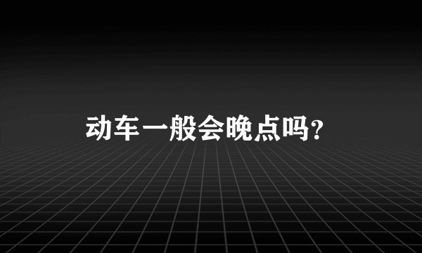 动车一般会晚点吗？