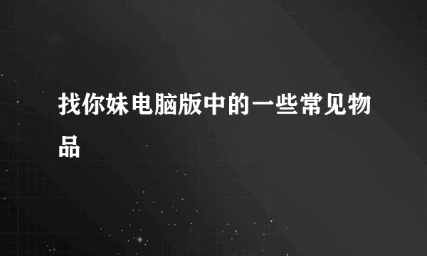 找你妹电脑版中的一些常见物品