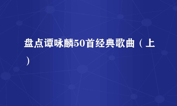 盘点谭咏麟50首经典歌曲（上）