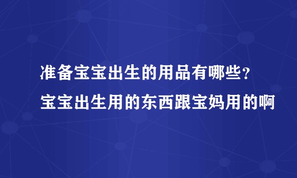 准备宝宝出生的用品有哪些？宝宝出生用的东西跟宝妈用的啊