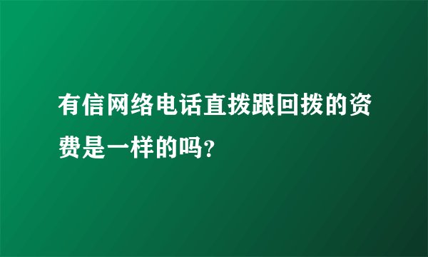 有信网络电话直拨跟回拨的资费是一样的吗？