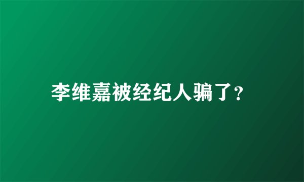 李维嘉被经纪人骗了？