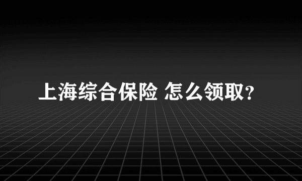 上海综合保险 怎么领取？