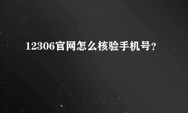 12306官网怎么核验手机号？