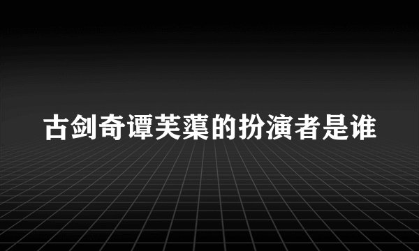 古剑奇谭芙蕖的扮演者是谁