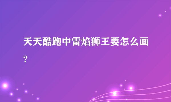 天天酷跑中雷焰狮王要怎么画？