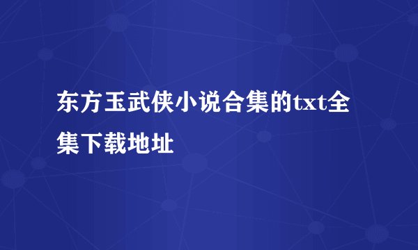 东方玉武侠小说合集的txt全集下载地址