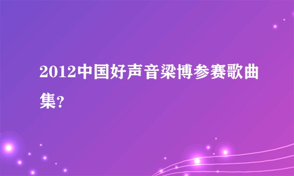 2012中国好声音梁博参赛歌曲集？