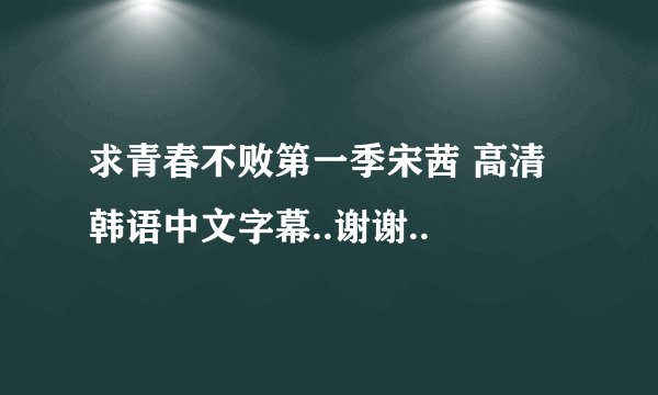 求青春不败第一季宋茜 高清韩语中文字幕..谢谢..