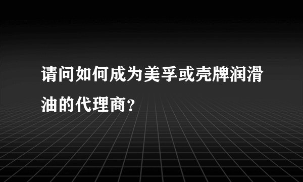 请问如何成为美孚或壳牌润滑油的代理商？