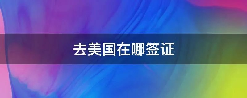 去美国在哪签证