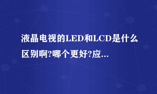 液晶电视的LED和LCD是什么区别啊?哪个更好?应该怎么选液晶电视呢?