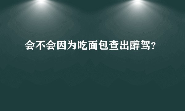 会不会因为吃面包查出醉驾？