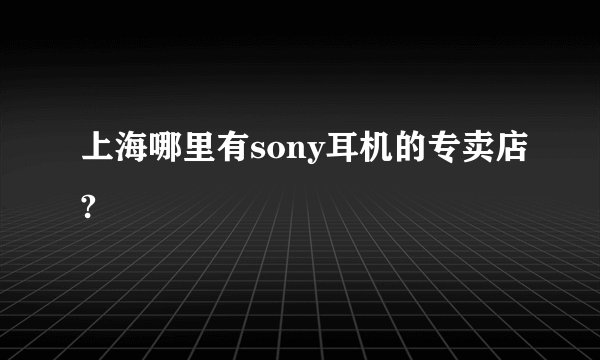 上海哪里有sony耳机的专卖店?