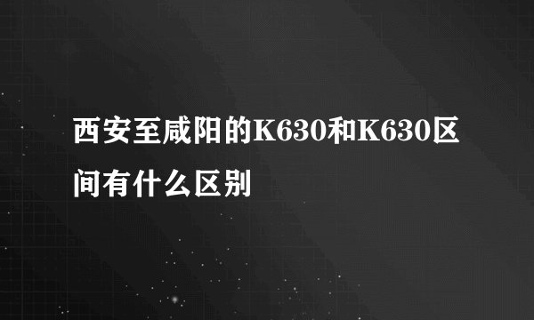 西安至咸阳的K630和K630区间有什么区别
