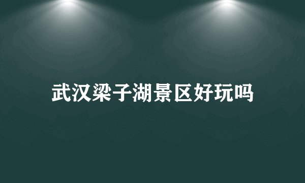 武汉梁子湖景区好玩吗