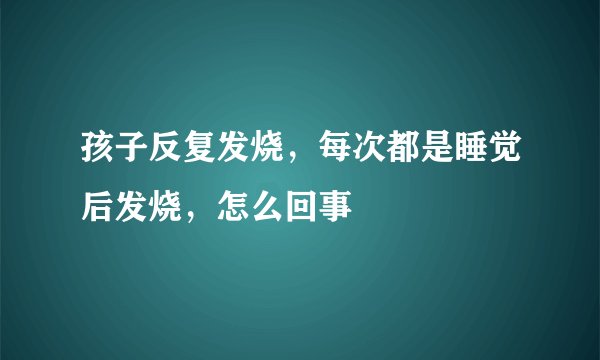孩子反复发烧，每次都是睡觉后发烧，怎么回事