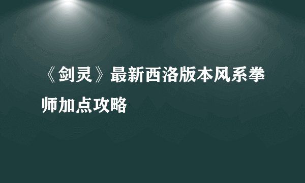 《剑灵》最新西洛版本风系拳师加点攻略