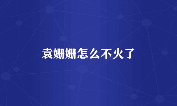 袁姗姗怎么不火了