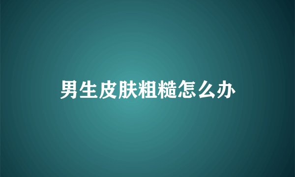 男生皮肤粗糙怎么办