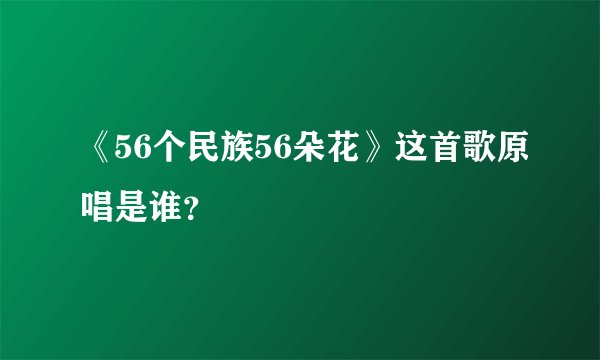 《56个民族56朵花》这首歌原唱是谁?