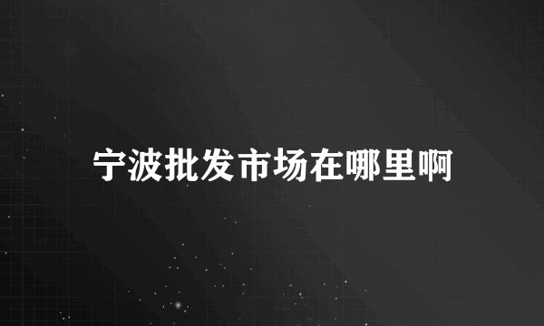 宁波批发市场在哪里啊
