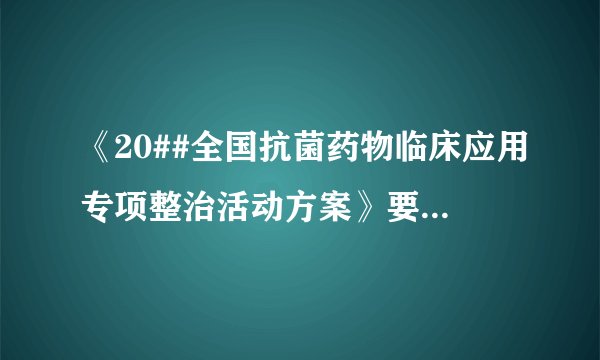 《20##全国抗菌药物临床应用专项整治活动方案》要求的综合医院抗菌药物使用比率?